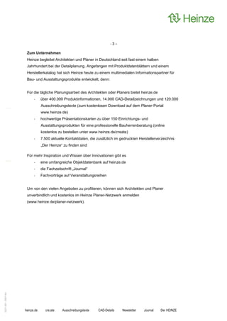 -3-

                    Zum Unternehmen
                    Heinze begleitet Architekten und Planer in Deutschland seit fast einem halben
                    Jahrhundert bei der Detailplanung. Angefangen mit Produktdatenblättern und einem
                    Herstellerkatalog hat sich Heinze heute zu einem multimedialen Informationspartner für
                    Bau- und Ausstattungsprodukte entwickelt, denn:


                    Für die tägliche Planungsarbeit des Architekten oder Planers bietet heinze.de
                         -     über 400.000 Produktinformationen, 14.000 CAD-Detailzeichnungen und 120.000
                               Ausschreibungstexte (zum kostenlosen Download auf dem Planer-Portal
                               www.heinze.de)
                         -     hochwertige Präsentationskarten zu über 150 Einrichtungs- und
                               Ausstattungsprodukten für eine professionelle Bauherrenberatung (online
                               kostenlos zu bestellen unter www.heinze.de/create)
                         -     7.500 aktuelle Kontaktdaten, die zusätzlich im gedruckten Herstellerverzeichnis
                               „Der Heinze“ zu finden sind

                    Für mehr Inspiration und Wissen über Innovationen gibt es
                         -     eine umfangreiche Objektdatenbank auf heinze.de
                         -     die Fachzeitschrift „Journal“
                         -     Fachvorträge auf Veranstaltungsreihen


                    Um von den vielen Angeboten zu profitieren, können sich Architekten und Planer
                    unverbindlich und kostenlos im Heinze Planer-Netzwerk anmelden
                    (www.heinze.de/planer-netzwerk).
0221.061 090714d




                   heinze.de      cre:ate   Ausschreibungstexte   CAD-Details   Newsletter   Journal   Der HEINZE
 