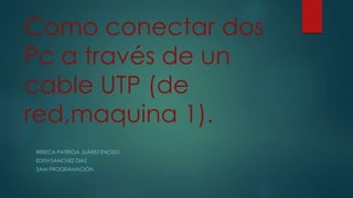 Como conectar dos 
Pc a través de un 
cable UTP (de 
red,maquina 1). 
REBECA PATRICIA JUÁREZ ENCISO 
EDITH SÁNCHEZ DIAZ 
5AM PROGRAMACIÓN. 
 