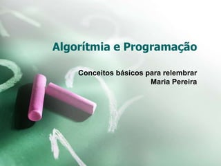 Algorítmia e Programação
Conceitos básicos para relembrar
Maria Pereira
 
