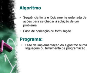 Algorítmo
• Sequência finita e lógicamente ordenada de
ações para se chegar à solução de um
problema
• Fase de conceção ou formulação
Programa:
• Fase da implementação do algoritmo numa
linguagem ou ferramenta de programação
 