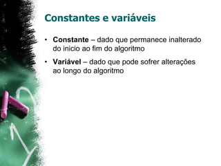 Constantes e variáveis
• Constante – dado que permanece inalterado
do inicio ao fim do algoritmo
• Variável – dado que pode sofrer alterações
ao longo do algoritmo
 