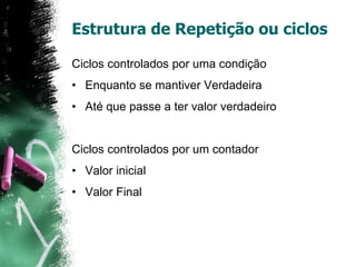 Estrutura de Repetição ou ciclos
Ciclos controlados por uma condição
• Enquanto se mantiver Verdadeira
• Até que passe a ter valor verdadeiro
Ciclos controlados por um contador
• Valor inicial
• Valor Final
 