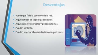 Desventajas
• Puede que falle la conexión de la red.
• Algunos tipos de topología son caros.
• Algunos son vulnerables y pueden afectar.
• Pueden ser lento.
• Pueden infectar el computador con algún virus.
 
