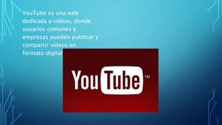 YouTube es una web
dedicada a vídeos, donde
usuarios comunes y
empresas pueden publicar y
compartir vídeos en
formato digital.
 