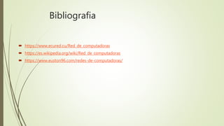 Bibliografia
 https://www.ecured.cu/Red_de_computadoras
 https://es.wikipedia.org/wiki/Red_de_computadoras
 https://www.euston96.com/redes-de-computadoras/
 