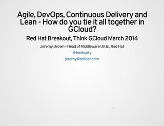 Agile, DevOps, Continuous Delivery and
Lean - How do you tie it all together in
GCloud?
Red Hat Breakout, Think GCloud March 2014
Jeremy Brown - Head of Middleware UK&I, Red Hat
@tenfourty
jeremy@redhat.com
0
 