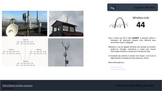 Amateur Packet Radio Network
Ligações Wireless
Para o acesso por RF à rede HAMNET, é possivel utilizar o
Hardware do fabricante Ubiquiti e/ou Mikrotik para
encaminhar todo o tráfego IP.
Mediante o uso de ligações Wireless (nas bandas de amador)
podem-se interligar repetidores e nodos que trocam
informação mediante o protocolo IP através da rede.
A instalação das antenas é simples mas requer o LoS (Line of
Sight) devido às frequências que estamos a utilizar.
Mais informação em:
• www.ubnt.com
• www.mikrotik.com
Wireless Link
44
Alex Casanova
http://about.me/alex.casanova
@hflistener
 