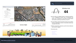 Amateur Packet Radio Network
Wireless Link (LoS)
Antes de realizar uma ligação Wireless é importante planificar
e ver a viabilidade da mesma. Para as frequências que
vamos usar é necessário ter LoS (linha de visão directa)
entre ambos os pontos que queremos unir por RF.
Para isso podemos utilizar ferramentas online que nos podem
calcular a viabilidade do mesmo e recomendar antenas que
nos podem fazer falta.
Também é importante comprovar que não temos obstáculos
que dificultem a ligação.
Ferramentas uteis:
• Radio Mobile
• WiFi Calc
• Pathloss 5.0
• Ubiquiti Airlink
Wireless Link
44
LoS (Line of Sight)
Alex Casanova
http://about.me/alex.casanova
@hflistener
 