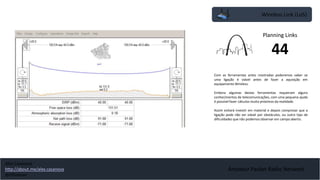 Amateur Packet Radio Network
Wireless Link (LoS)
Com as ferramentas antes mostradas poderemos saber se
uma ligação é viável antes de fazer a aquisição em
equipamento Wireless.
Embora algumas destas ferramentas requeiram alguns
conhecimentos de telecomunicações, com uma pequena ajuda
é possível fazer cálculos muito próximos da realidade.
Assim evitará investir em material e depois comprovar que a
ligação pode não ser viável por obstáculos, ou outro tipo de
dificuldades que não podemos observar em campo aberto.
Planning Links
44
Alex Casanova
http://about.me/alex.casanova
@hflistener
 