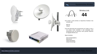 Amateur Packet Radio Network
Equipamentos Wireless
Para instalar a parte wireless os dispositivos Hardware mais
utilizados são:
- Mikrotik
- Ubiquiti
Estos dois fabricantes têm equipamentos em 2,4Ghz e 5 Ghz a
uns preços muito acessíveis e com prestações semi
profissionais que nos permitem cobrir grandes distâncias
em ligações Wireless LoS.
Alguns exemplos:
- Mikrotik RB750/RB751
- Mikrotik SXT
- Ubiquiti Nanobeam
- Ubiquiti Nanobridge
Wireless Link
44
Alex Casanova
http://about.me/alex.casanova
@hflistener
 