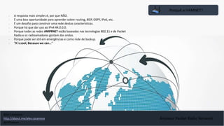 Porquê a HAMNET?
• A resposta mais simples é, por que NÃO.
• É uma boa oportunidade para aprender sobre routing, BGP, OSPF, IPv6, etc.
• É um desafio para construir uma rede destas características.
• Porque há que dar uso ao IPv4 44.0.0.0.
• Porque todas as redes AMPRNET estão baseadas nas tecnologías 802.11 e de Packet
Radio e os radioamadores gostam das ondas.
• Porque pode ser útil em emergências e como rede de backup.
• “It´s cool, Because we can…”
Amateur Packet Radio Network
Alex Casanova
http://about.me/alex.casanova
@hflistener
 