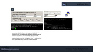 AX.25 over Telnet
1
Amateur Packet Radio Network
Nem sempre teremos acesso à rede AX.25 ou à rede 44/8
directamente por isso é que existem passagens (Gateways) que nos
permitem saltar desde a Internet à rede AX.25 ou à red 44/8.
Para aceder poderemos fazer uma ligação “telnet” a um destes GW
com a configuração que se mostra nas imagens superiores
Alex Casanova
http://about.me/alex.casanova
@hflistener
 