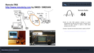 Serviços dentro da rede 44/8
Amateur Packet Radio Network
Através da rede 44/8 podemos controlar os nossos
equipamentos de rádio de forma remota. É possível ter as
antenas em lugar “remoto” e operar o rádio desde
qualquer parte do mundo.
Exemplo: “operador do EUA falando desde o Japão vía TCP/IP”
• https://www.youtube.com/watch?v=VDkHJ1sziH4
Remote Radio
44
Alex Casanova
http://about.me/alex.casanova
@hflistener
 