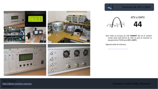 Servicios de ATV y DATV
Amateur Packet Radio Network
Nem todos os serviços da rede HAMNET são via IP, existem
muitos sítios web dentro da rede na qual se mostram os
equipamentos TX/RX para ATV e DATV.
Algumas webs de interesse:
• http://db0tv.ampr.org/trx/
ATV e DATV
44
Alex Casanova
http://about.me/alex.casanova
@hflistener
 