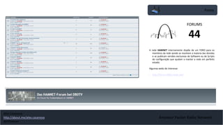 Foros
Amateur Packet Radio Network
A rede HAMNET internamente dispõe de um FORO para os
membros da rede aonde se resolvem a maioria das dúvidas
e se publicam versões exclusivas de Software ou de Scripts
de configuração que ajudam a manter a rede em perfeito
estado.
Algumas webs de interesse:
• http://forum.db0tv.ampr.org/
FORUMS
44
Alex Casanova
http://about.me/alex.casanova
@hflistener
 