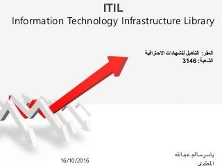 ITIL
Information Technology Infrastructure Library
‫عبدهللا‬ ‫سالم‬‫ياسر‬
‫ي‬‫املطير‬16/10/2016
‫المقر‬:‫االحترافية‬ ‫للشهادات‬ ‫التأهيل‬
‫الشعبة‬:3146
 