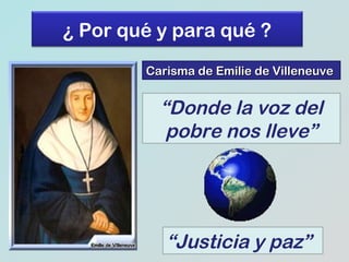 ¿ Por qué y para qué ?
Carisma de Emilie de Villeneuve

“Donde la voz del
pobre nos lleve”

“Justicia y paz”

 