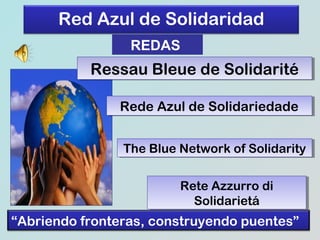 Red Azul de Solidaridad
REDAS

Ressau Bleue de Solidarité
Ressau Bleue de Solidarité
Rede Azul de Solidariedade
Rede Azul de Solidariedade
The Blue Network of Solidarity
The Blue Network of Solidarity
Rete Azzurro di
Rete Azzurro di
Solidarietá
Solidarietá

“Abriendo fronteras, construyendo puentes”

 