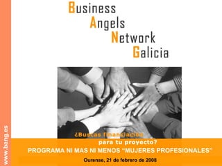 A Rede Galega de Business Angels www.bang.es PROGRAMA NI MAS NI MENOS “MUJERES PROFESIONALES” Ourense, 21 de febrero de 2008 