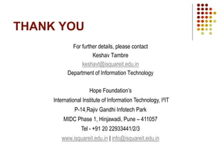 THANK YOU
For further details, please contact
Keshav Tambre
keshavt@isquareit.edu.in
Department of Information Technology
Hope Foundation’s
International Institute of Information Technology, I²IT
P-14,Rajiv Gandhi Infotech Park
MIDC Phase 1, Hinjawadi, Pune – 411057
Tel - +91 20 22933441/2/3
www.isquareit.edu.in | info@isquareit.edu.in
 