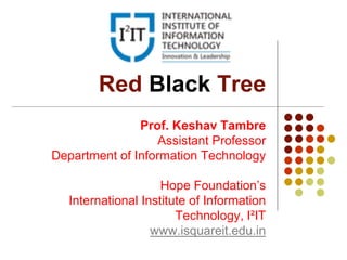 Red Black Tree
Prof. Keshav Tambre
Assistant Professor
Department of Information Technology
Hope Foundation’s
International Institute of Information
Technology, I²IT
www.isquareit.edu.in
 
