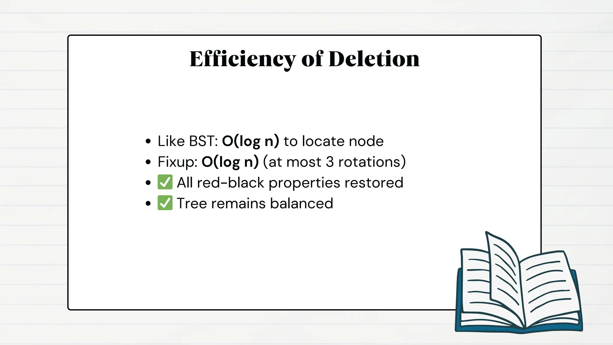 Efficiency of Deletion
Like BST: O(log n) to locate node
Fixup: O(log n) (at most 3 rotations)
✅All red-black properties restored
✅Tree remains balanced
 