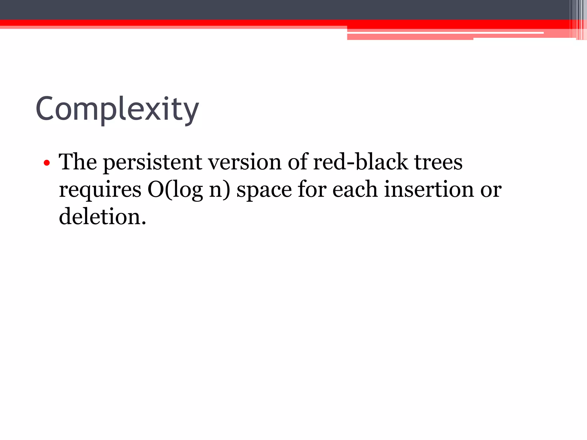 Complexity
• The persistent version of red-black trees
requires O(log n) space for each insertion or
deletion.

 