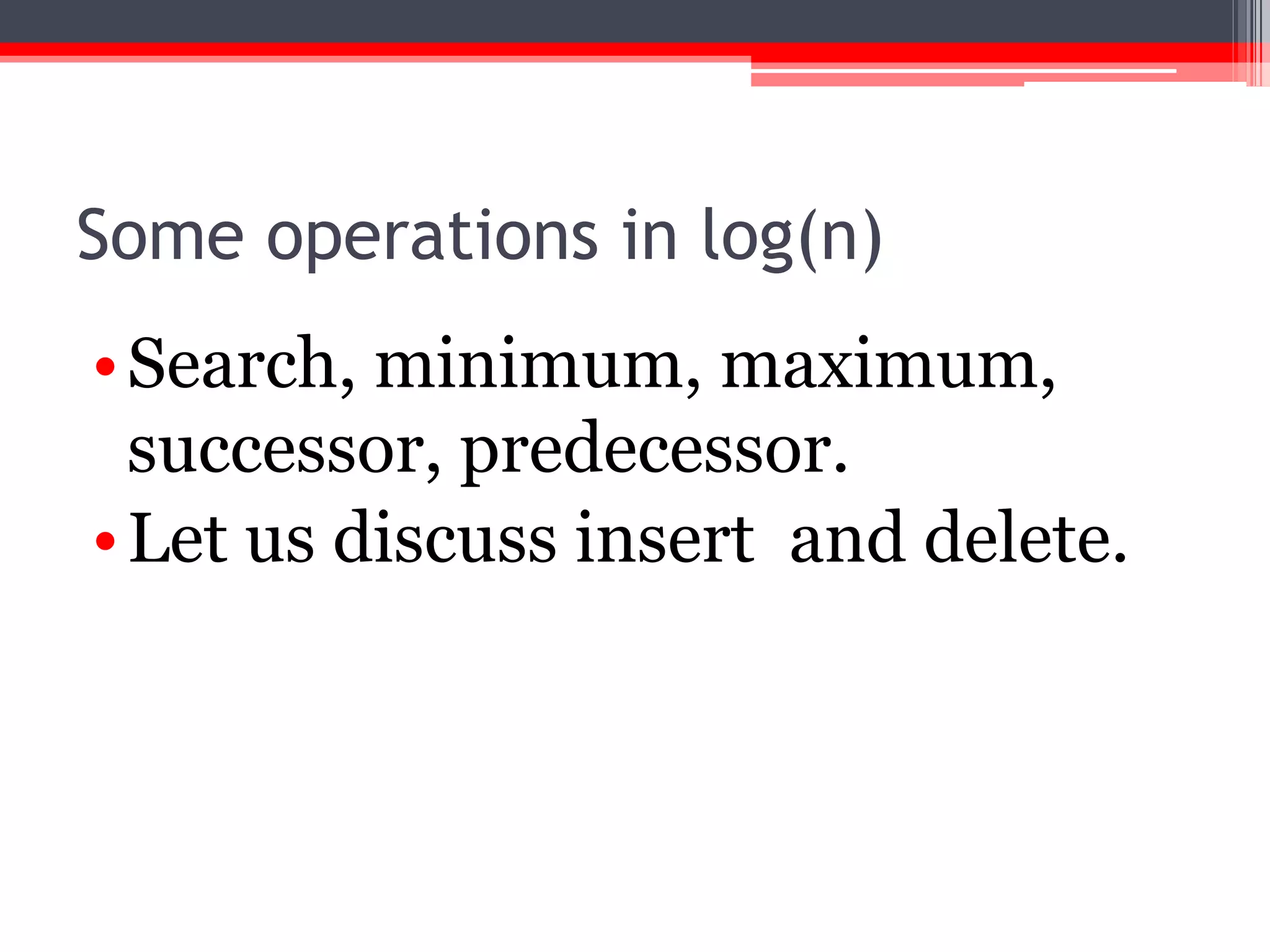 Some operations in log(n)
• Search, minimum, maximum,
successor, predecessor.
• Let us discuss insert and delete.

 