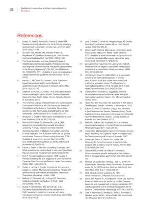 28
Guidelines for preventive activities in general practice
9th edition
References
1.	 Emery JD, Reid G, Prevost AT, Ravine D, Walter FM.
Development and validation of a family history screening
questionnaire in Australian primary care. Ann Fam Med
2014;12(3):241–49.
2.	 Southern KW, Merelle MM, Dankert-Roelse JE,
Nagelkerke AD. Newborn screening for cystic fibrosis.
Cochrane Database Syst Rev 2009;1:CD001402.
3.	 The Royal Australian and New Zealand College of
Obstetricians and Gynaecologists. Prenatal screening
and diagnosis of chromosomal and genetic abnormalities
in the fetus in pregnancy (C-Obs 59). East Melbourne,
Vic: RANZCOG, 2011. Available at www.ranzcog.edu.au/
college-statements-guidelines.html [Accessed 19 April
2016].
4.	 Ioannou L, McClaren BJ, Massie J, et al. Population-
based carrier screening for cystic fibrosis: A
systematic review of 23 years of research. Genet Med
2014;16(3):207–16.
5.	 Delatycki M, Burke J, Christie L, et al. Population based
carrier screening for cystic fibrosis. Position statement.
Alexandria, New South Wales: Human Genetics Society
of Australasia, 2013.
6.	 The American College of Obstetricians and Gynecologists
Committee on Genetics and The Society for Maternal-
Fetal Medicine Publications Committee. Committee
opinion no. 545: Noninvasive prenatal testing for fetal
aneuploidy. Obstet Gynecol 2012;120(6):1532–34.
7.	 Woolcock J, Grivell R. Noninvasive prenatal testing. Aust
Fam Physician 2014 Jul;43(7):432–34.
8.	 Bianchi DW, Parker RL, Wentworth J, et al. DNA
sequencing versus standard prenatal aneuploidy
screening. N Engl J Med 2014;370(9):799–808.
9.	 Genetics Education in Medicine Consortium. Genetics
in family medicine: The Australian handbook for general
practitioners. Canberra: Biotechnology Australia, 2008.
Available at www.nhmrc.gov.au/_files_nhmrc/file/
your_health/egenetics/genetics_in_family_mdicine.pdf
[Accessed 15 April 2016].
10.	 Facher J, Robin N. Genetic counselling in primary care.
What questions are patients likely to ask, and how should
they be answered. Postgrad Med 2000;107(3):59–66.
11.	 Dick P. Periodic health examination, 1996 update. 1.
Prenatal screening for and diagnosis of Down syndrome.
Canadian Task Force on the Periodic Health Examination.
CMAJ 1996;154(4):465–79.
12.	 Cohen J, Lennox N. Fragile X syndrome. In: Lennox N,
Diggens J, editors. Management guidelines: People with
developmental and intellectual disabilities. Melbourne:
Therapeutic Guidelines Limited, 1999.
13.	 Mefford HC, Batshaw ML, Hoffman EP. Genomics,
intellectual disability, and autism. N Engl J Med
2012;366(8):733–43.
14.	 Murray A, Schoemaker MJ, Bennett CE, et al.
Population-based estimates of the prevalence of
FMR1 expansion mutations in women with early
menopause and primary ovarian insufficiency. Genet Med
2014;16(1):19–24.
15.	 Laml T, Preyer O, Umek W, Hengstschlager M. Genetic
disorders in premature ovarian failure. Hum Reprod
Update 2002;8(5):483–91.
16.	 Better Health Channel. Menopause – Premature (early
menopause). Melbourne: Better Health Channel,
2003. Available at www.betterhealth.vic.gov.au/bhcv2/
bhcarticles.nsf/pages/Menopause_premature_early_
menopause [Accessed 15 April 2016].
17.	 Jacquemont S, Hagerman RJ, Leehey MA, Hall DA.
Penetrance of the fragile X–associated tremor/ataxia
syndrome in a premutation carrier population. JAMA
2004;291(4):460–69.
18.	 Dormandy E, Bryan S, Gulliford MC, et al. Antenatal
screening for haemoglobinopathies in primary
care: A cohort study and cluster randomised trial
to inform a simulation model. The Screening for
Haemoglobinopathies in First Trimester (SHIFT) trial.
Health Technol Assess 2010;14(20):1–160.
19.	 Cunningham F, Bowden D. Suggested protocol
for pre-conceptual and antenatal carrier testing for
haemoglobinopathies. Clayton, Vic: Monash Medical
Centre, 2013.
20.	 Pagon RA, Bird TD, Dolan CR, Stephens K AM, editors.
GeneReviews. Seattle: University of Washington, 2010.
21.	 Sullivan D, Watts G, Hamilton-Craig I, and members
of the Cardiovascular Genetic Diseases Writing Group.
Guidelines for the diagnosis and management of familial
hypercholesterolaemia. Sydney: Cardiac Society of
Australia and New Zealand, 2013.
22.	 Watts GF, Sullivan DR, Poplawski N, et al. Familial
hypercholesterolaemia: A model of care for Australasia.
Atheroscler Suppl 2011;12(2):221–63.
23.	 Crawford D, Macdonald D. Haemochromatosis. 3rd edn.
Mount Waverley, Vic: Digestive Health Foundation and
the Gastroenterological Society of Australia, 2007.
24.	 Powell LW, Dixon JL, Ramm GA, Purdie DM.
Screening for hemochromatosis in asymptomatic
subjects with or without a family history. Arch Int Med
2006;166(3):294–303.
25.	 Delatycki MB, Powell LW, Allen KJ. Hereditary
hemochromatosis genetic testing of at-risk children:
What is the appropriate age? Genet Test 2004;8(2):98–
103.
26.	 Whitlock EP, Garlitz BA, Harris EL, Beil TL, Smith PR.
Screening for hereditary hemochromatosis: A systematic
review for the US Preventive Services Task Force. Ann
Intern Med 2006 Aug 1;145(3):209–23.
27.	 EASL clinical practice guidelines for HFE
hemochromatosis. J Hepatol 2010;53(1):3–22.
28.	 Bacon BR, Adams PC, Kowdley KV, Powell LW, Tavill AS,
American Association for the Study of Liver Diseases.
Diagnosis and management of hemochromatosis: 2011
practice guideline by the American Association for the
Study of Liver Diseases. Hepatology 2011;54(1):328–43.
29.	 Goot K, Hazeldine S, Bentley P, Olynyk J, Crawford D.
Elevated serum ferritin – What should GPs know? Aust
Fam Physician 2012;41(12):945–49.
 