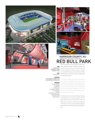 HARRISON COUNTY, NJ
                               INNOVATIVE . FLEXIBLE . ORIGINAL .

                     RED BULL PARK
                                With the acquisition of the New York MLS fran-

                       SIZE chise, Red Bull wished to develop a spectacular
              20,000 Seats new soccer specific venue for the east coast, one
          Additional 10,000
                            that was flexible, one that was unique. Rossetti
            Modular Seats
                            was retained following our work with the former
                      COST MLS Metrostars franchise and the design phase
             $100,000,000
                            is nearing completion.
                  SERVICES
 Site Analysis / Master Plan
                             The 2 tiered, 25,000 seat stadium will be fully
Programming / Architecture
                             enclosed by a suspended metal roof and will
                  PROGRAM contain 52 suites for the ultimate viewing experi-
             Soccer Stadium
                 VIP Seating ence. The most European influenced design of
                Club Room       all the soccer specific stadiums, Red Bull Park
               Concessions
                                will be one of the loudest stadiums in the US and
        Broadcast Facilities
            Team Facilities     will be a premier venue for both national and in-
                   Lounges      ternational soccer events.
      Administrative Offices
         Training Facilities
            Practice Fields     The facility will also be quite flexible, boasting
              Retail Village
                                a removable section of seats revealing a built in
                                stage. Set up for concerts and other events now

                                takes hours, not days, increasing the availability
                                of the facility for more event scheduling days per
                                year and infinite revenue generation opportuni-
                                ties.
 