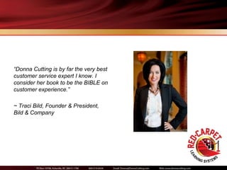 “Donna Cutting is by far the very best
customer service expert I know. I
consider her book to be the BIBLE on
customer experience.”

~ Traci Bild, Founder & President,
Bild & Company
 