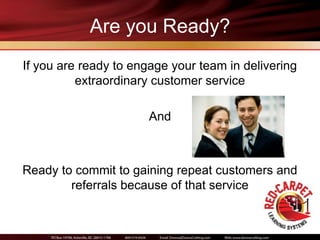 Are you Ready?
If you are ready to engage your team in delivering
          extraordinary customer service

                       And



Ready to commit to gaining repeat customers and
        referrals because of that service
 