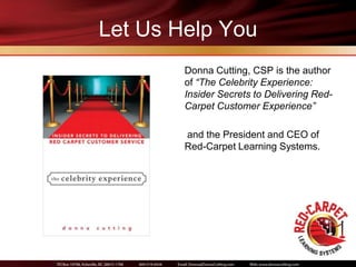 Let Us Help You
        Donna Cutting, CSP is the author
        of “The Celebrity Experience:
        Insider Secrets to Delivering Red-
        Carpet Customer Experience”

        and the President and CEO of
        Red-Carpet Learning Systems.
 