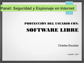 Panel: Seguridad y Espionaje en Internet
PROTECCIÓN DEL USUARIO CON:PROTECCIÓN DEL USUARIO CON:
SOFTWARE LIBRESOFTWARE LIBRE
Charles Escobar
Copyleft - 2013
 
