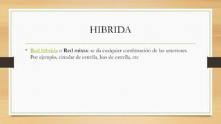 HIBRIDA
• Red híbrida o Red mixta: se da cualquier combinación de las anteriores.
Por ejemplo, circular de estrella, bus de estrella, etc
 