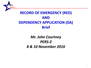 1
RECORD OF EMERGENCY (RED)
AND
DEPENDENCY APPLICATION (DA)
Brief
Mr. John Courtney
PERS-2
8 & 10 November 2016
 