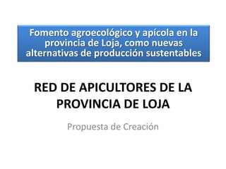 Fomento agroecológico y apícola en la
    provincia de Loja, como nuevas
alternativas de producción sustentables


 RED DE APICULTORES DE LA
    PROVINCIA DE LOJA
         Propuesta de Creación
 