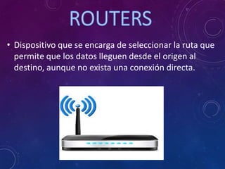 • Dispositivo que se encarga de seleccionar la ruta que
permite que los datos lleguen desde el origen al
destino, aunque no exista una conexión directa.
 