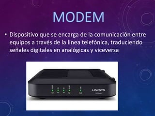 • Dispositivo que se encarga de la comunicación entre
equipos a través de la linea telefónica, traduciendo
señales digitales en analógicas y viceversa
 