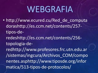• http://www.ecured.cu/Red_de_computa
dorashttp://es.ccm.net/contents/257-
tipos-de-
redeshttp://es.ccm.net/contents/256-
topologia-de-
redhttp://www.profesores.frc.utn.edu.ar
/sistemas/ingcura/Archivos_COM/compo
nentes.asphttp://www.tiposde.org/infor
matica/513-tipos-de-protocolos/
 