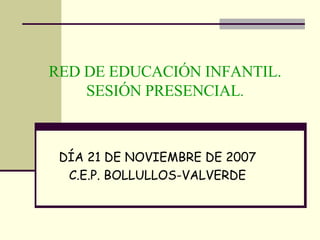 DÍA 21 DE NOVIEMBRE DE 2007 C.E.P. BOLLULLOS-VALVERDE RED DE EDUCACIÓN INFANTIL. SESIÓN PRESENCIAL . 
