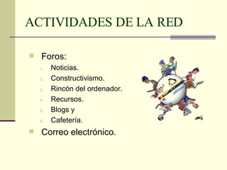 ACTIVIDADES DE LA RED Foros: Noticias. Constructivismo. Rincón del ordenador. Recursos. Blogs y Cafetería. Correo electrónico. 