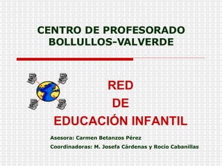 CENTRO DE PROFESORADO BOLLULLOS-VALVERDE RED DE  EDUCACIÓN INFANTIL Asesora: Carmen Betanzos Pérez Coordinadoras: M. Josefa Cárdenas y Rocío Cabanillas 