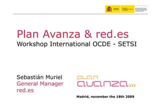 Plan Avanza & red.es
Workshop International OCDE - SETSI




Sebastián Muriel
General Manager
red.es
                   Madrid, november the 18th 2009
 