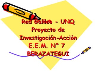 Red Galileo - UNQ Proyecto de Investigación-Acción E.E.M. N° 7  BERAZATEGUI 