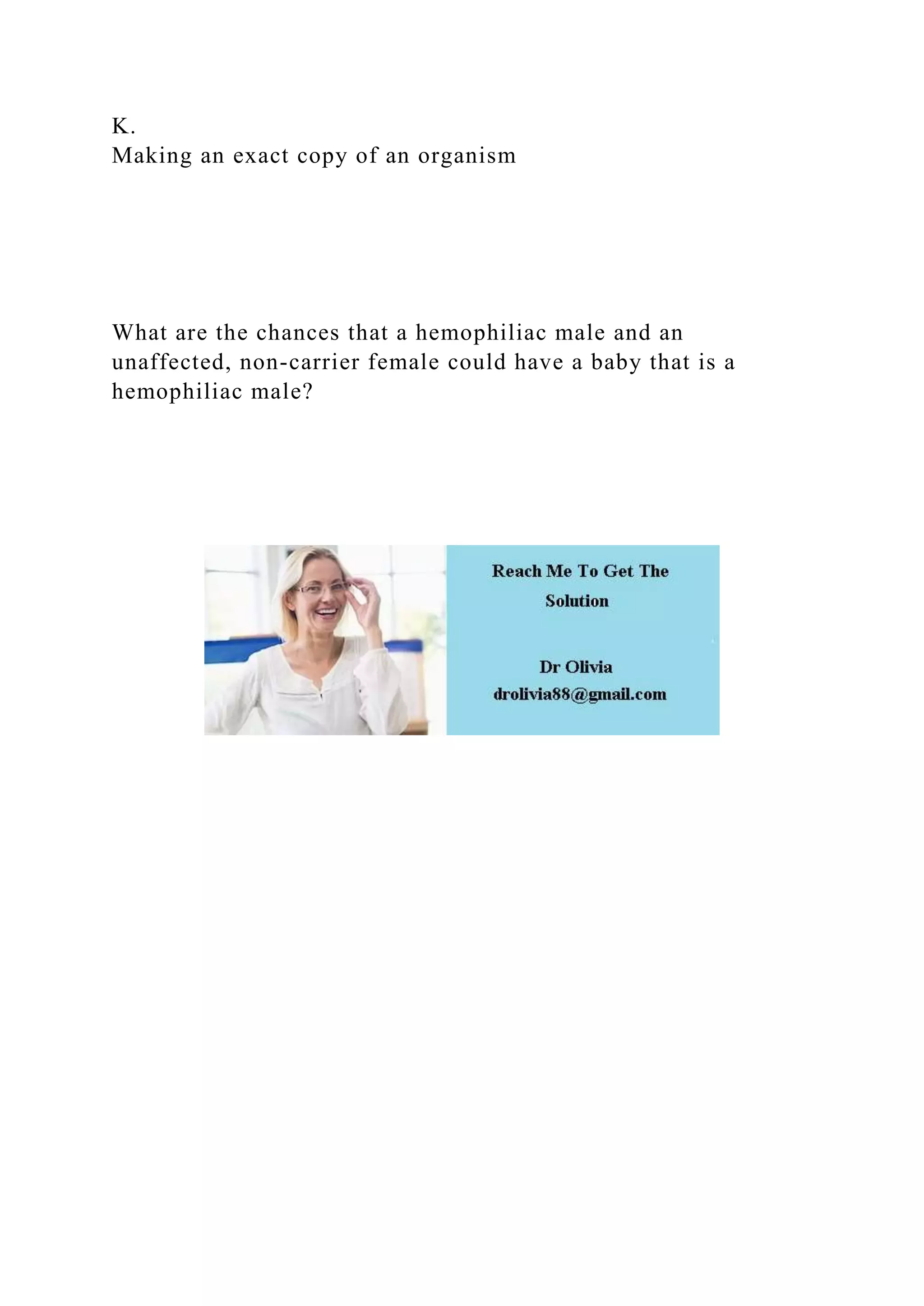 K.
Making an exact copy of an organism
What are the chances that a hemophiliac male and an
unaffected, non-carrier female could have a baby that is a
hemophiliac male?