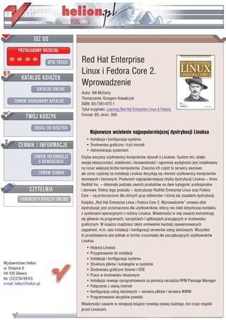 IDZ DO
         PRZYK£ADOWY ROZDZIA£

                           SPIS TRE CI   Red Hat Enterprise
                                         Linux i Fedora Core 2.
           KATALOG KSI¥¯EK
                                         Wprowadzenie
                      KATALOG ONLINE
                                         Autor: Bill McCarty
                                         T³umaczenie: Grzegorz Kowalczyk
       ZAMÓW DRUKOWANY KATALOG           ISBN: 83-7361-672-1
                                         Tytu³ orygina³u: Learning Red Hat Enterprise Linux & Fedora
              TWÓJ KOSZYK                Format: B5, stron: 360

                    DODAJ DO KOSZYKA
                                              Najnowsze wcielenie najpopularniejszej dystrybucji Linuksa
                                            • Instalacja i konfiguracja systemu
         CENNIK I INFORMACJE                • rodowiska graficzne i tryb konsoli
                                            • Administracja systemem
                   ZAMÓW INFORMACJE      Chyba wszyscy u¿ytkownicy komputerów s³yszeli o Linuksie. System ten, dziêki
                     O NOWO CIACH        swojej elastyczno ci, stabilno ci, niezawodno ci i ogromnej wydajno ci jest instalowany
                                         na coraz wiêkszej liczbie komputerów. Znaczna ich czê æ to serwery sieciowe,
                       ZAMÓW CENNIK      ale coraz czê ciej na instalacjê Linuksa decyduj¹ siê równie¿ u¿ytkownicy komputerów
                                         domowych i biurowych. Producent najpopularniejszej chyba dystrybucji Linuksa — firma
                                         RedHat Inc. — dokona³a podzia³u swoich produktów na dwie kategorie: profesjonalne
                 CZYTELNIA               i domowe. Efekty tego podzia³u — dystrybucje RedHat Enterprise Linux oraz Fedora
                                         Core — s¹ przeznaczone dla ró¿nych grup odbiorców i ró¿ni¹ siê zasadami dystrybucji.
          FRAGMENTY KSI¥¯EK ONLINE
                                         Ksi¹¿ka „Red Hat Enterprise Linux i Fedora Core 2. Wprowadzenie” omawia obie
                                         dystrybucje; jest przeznaczona dla u¿ytkowników, którzy nie mieli dotychczas kontaktu
                                         z systemami operacyjnymi z rodziny Linuksa. Wiadomo ci w niej zawarte koncentruj¹
                                         siê g³ównie na programach, narzêdziach i aplikacjach pracuj¹cych w rodowisku
                                         graficznym. W ksi¹¿ce znajdziesz tak¿e omówienie bardziej zaawansowanych
                                         zagadnieñ, m.in. opis instalacji i konfiguracji serwerów us³ug sieciowych. Wszystko
                                         to przedstawione jest jednak w formie zrozumia³ej dla pocz¹tkuj¹cych u¿ytkowników
                                         Linuksa.
                                            • Historia Linuksa
                                            • Przygotowanie do instalacji
                                            • Instalacja i konfiguracja systemu
Wydawnictwo Helion                          • Struktura plików i katalogów w systemie
ul. Chopina 6                               • rodowiska graficzne Gnome i KDE
44-100 Gliwice                              • Praca w rodowisku tekstowym
tel. (32)230-98-63                          • Instalacja nowego oprogramowania za pomoc¹ narzêdzia RPM Package Manager
e-mail: helion@helion.pl
                                            • Po³¹czenie z sieci¹ internet
                                            • Konfiguracja us³ug sieciowych — serwera plików i serwera WWW
                                            • Programowanie skryptów pow³oki
                                         Wiadomo ci zawarte w niniejszej ksi¹¿ce rozwiej¹ obawy ka¿dego, kto czuje respekt
                                         przed Linuksem.
 