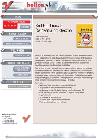 IDZ DO
         PRZYK£ADOWY ROZDZIA£

                           SPIS TRE CI   Red Hat Linux 8.
                                         Æwiczenia praktyczne
           KATALOG KSI¥¯EK
                                         Autor: Piotr Czarny
                      KATALOG ONLINE     ISBN: 83-7361-060-X
                                         Format: B5, stron: 104
       ZAMÓW DRUKOWANY KATALOG


              TWÓJ KOSZYK
                    DODAJ DO KOSZYKA     Linux ju¿ od d³u¿szego czasu , jest ciekaw¹ propozycj¹ nie tylko dla administratorów
                                         sieci i programistów, ale tak¿e dla zwyk³ych u¿ytkowników. Kolejne dystrybucje tego
                                         niezawodnego, stabilnego i co wa¿ne -- darmowego systemu operacyjnego s¹ coraz
         CENNIK I INFORMACJE             prostsze w obs³udze. Opinia o Linuksie jako systemie trudnym do zainstalowania
                                         i skonfigurowania nie ma obecnie ¿adnych podstaw.
                   ZAMÓW INFORMACJE      RedHat Linux to jedna z najpopularniejszych dystrybucji tego systemu operacyjnego,
                     O NOWO CIACH        odpowiednia zarówno dla pocz¹tkuj¹cych, jak i dla zaawansowanych u¿ytkowników.
                                         Ksi¹¿ka przeznaczona jest dla tych pierwszych. Krok po kroku, æwiczenie po æwiczeniu,
                       ZAMÓW CENNIK      przedstawia bogate mo¿liwo ci najnowszej, ósmej ods³ony RedHata. Nie musisz byæ
                                         komputerowym guru, by skorzystaæ z potencja³u Linuksa. Wystarczy odrobina dobrych
                                         chêci, komputer (niekoniecznie najmocniejszy) i ta ksi¹¿ka.
                 CZYTELNIA               Dowiesz siê:
                                           • Sk¹d zdobyæ i jak zainstalowaæ system RedHat Linux 8
          FRAGMENTY KSI¥¯EK ONLINE         • Jak pracowaæ w graficznym rodowisku GNOME
                                           • Jak korzystaæ ze stacji dyskietek, dysków twardych i napêdów CD
                                           • W jaki sposób po³¹czyæ siê z Internetem, przegl¹daæ strony WWW
                                              i wysy³aæ e-maile
                                           • Jak drukowaæ w systemie Linux
                                           • Jak radziæ sobie z edycj¹ tekstu i obliczeniami
                                           • W jaki sposób instalowaæ nowe aplikacje




Wydawnictwo Helion
ul. Chopina 6
44-100 Gliwice
tel. (32)230-98-63
e-mail: helion@helion.pl
 