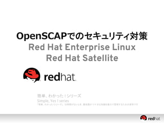 OpenSCAPでのセキュリティ対策
Red Hat Enterprise Linux
Red Hat Satellite	
簡単、わかった	
  !	
  シリーズ	
Simple,	
  Yes	
  !	
  series	
  
「簡単、わかった!シリーズ」　は時間がないとき、最低限かつ十分な知識を数分で習得するための資料です	
 