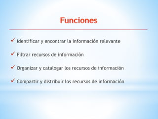  Identificar y encontrar la información relevante
 Filtrar recursos de información
 Organizar y catalogar los recursos de información
 Compartir y distribuir los recursos de información
 